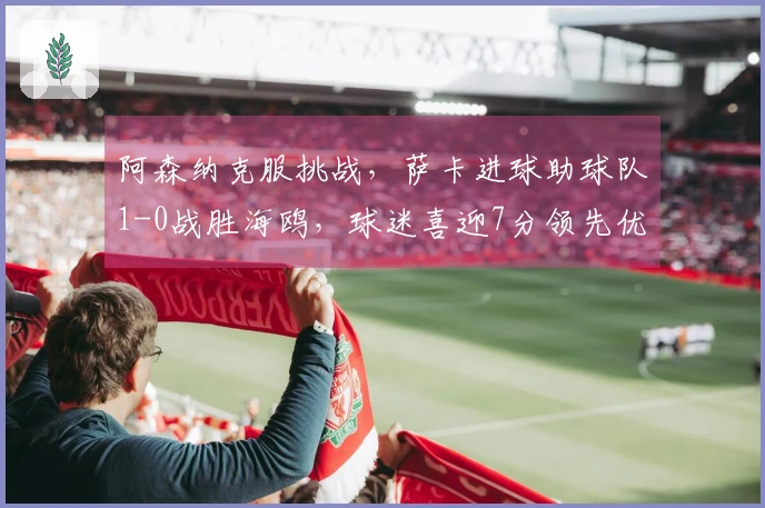 阿森纳克服挑战，萨卡进球助球队1-0战胜海鸥，球迷喜迎7分领先优势