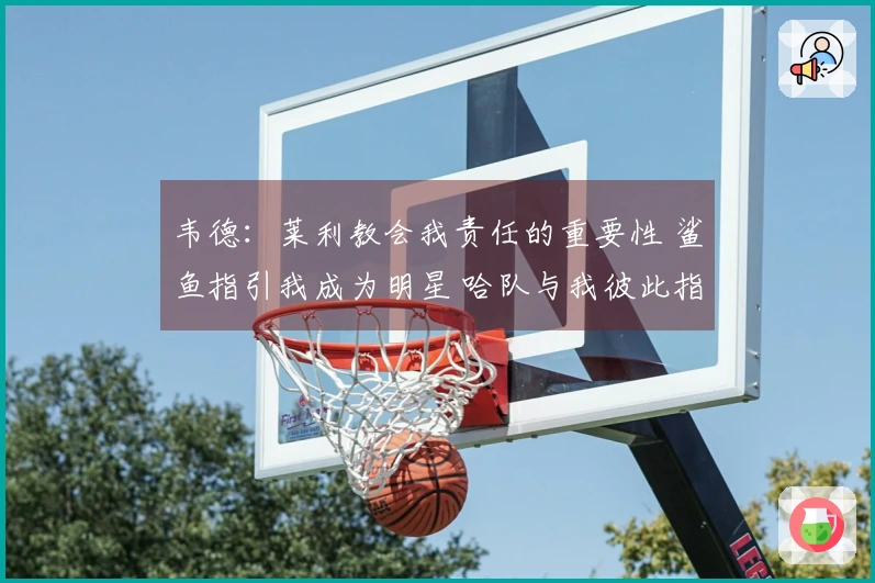 韦德：莱利教会我责任的重要性 鲨鱼指引我成为明星 哈队与我彼此指正