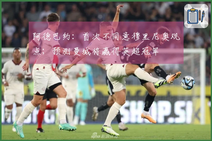 阿德巴约：首次不同意穆里尼奥观点；预测曼城将赢得英超冠军