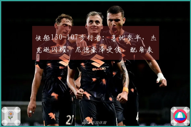 快船130-107步行者：喜忧参半，杰克逊闪耀，尼德豪泽受伤，配角表现波动