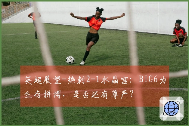 英超展望-热刺2-1水晶宫：BIG6为生存拼搏，是否还有尊严？