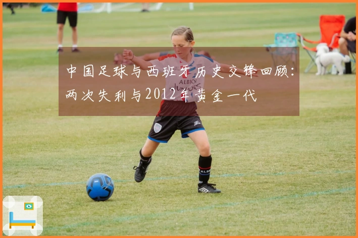 中国足球与西班牙历史交锋回顾：两次失利与2012年黄金一代