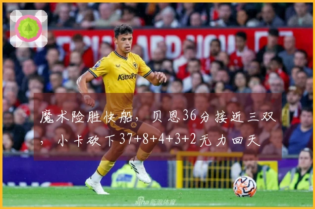 魔术险胜快船，贝恩36分接近三双，小卡砍下37+8+4+3+2无力回天