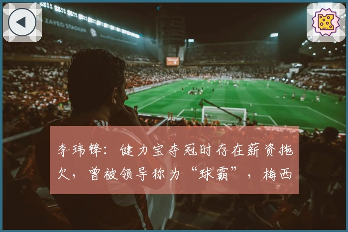 李玮锋：健力宝夺冠时存在薪资拖欠，曾被领导称为“球霸”，梅西曾被推荐给权健