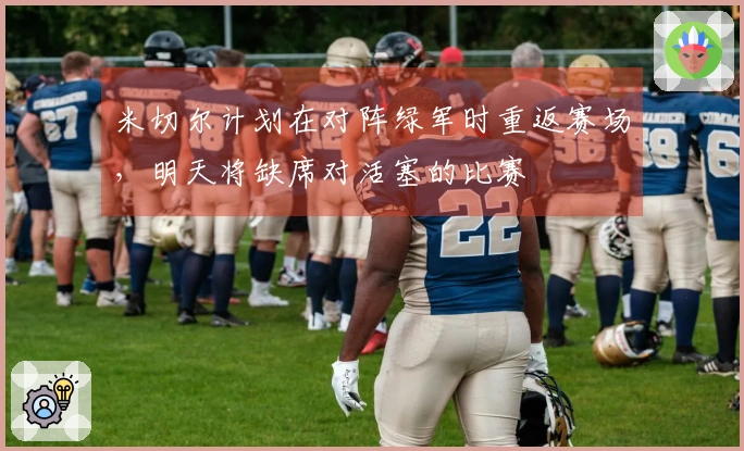 米切尔计划在对阵绿军时重返赛场，明天将缺席对活塞的比赛