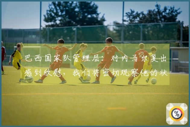 巴西国家队管理层：对内马尔复出感到欣慰，我们将密切观察他的状态