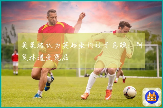 奥莱格认为英超豪门过于急躁，阿莫林遭受冤屈