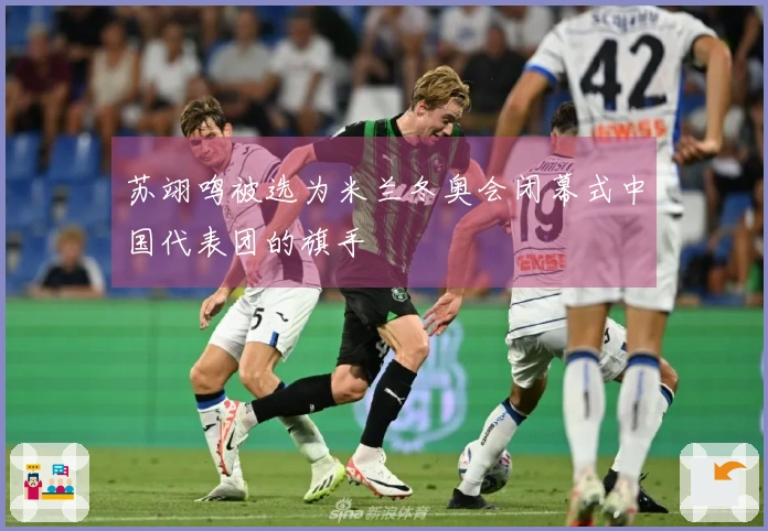 苏翊鸣被选为米兰冬奥会闭幕式中国代表团的旗手