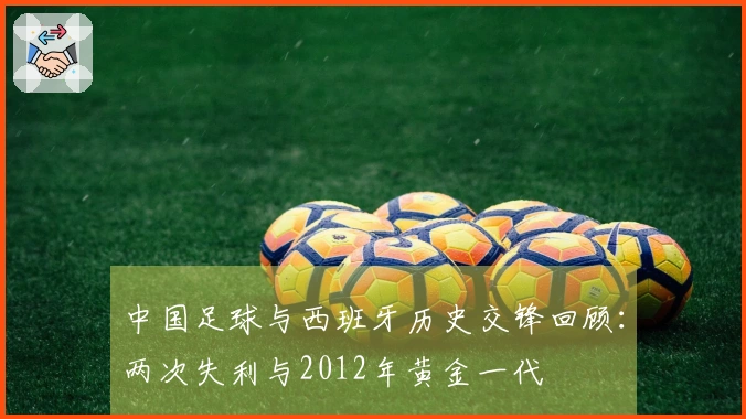 中国足球与西班牙历史交锋回顾：两次失利与2012年黄金一代
