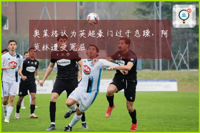 奥莱格认为英超豪门过于急躁，阿莫林遭受冤屈