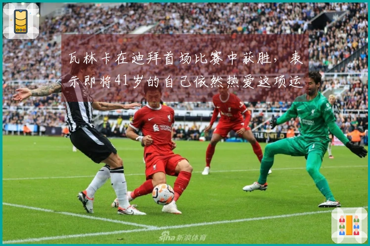 瓦林卡在迪拜首场比赛中获胜，表示即将41岁的自己依然热爱这项运动