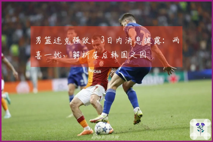 男篮连克强敌，3日内消息披露：两喜一忧，解析落后韩国之因