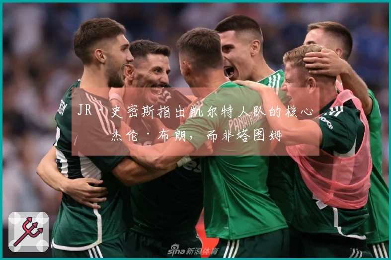 JR·史密斯指出凯尔特人队的核心是杰伦·布朗，而非塔图姆