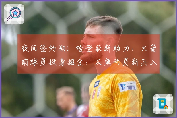 夜间签约潮：哈登获新助力，火箭前球员投身掘金，灰熊两员新兵入队