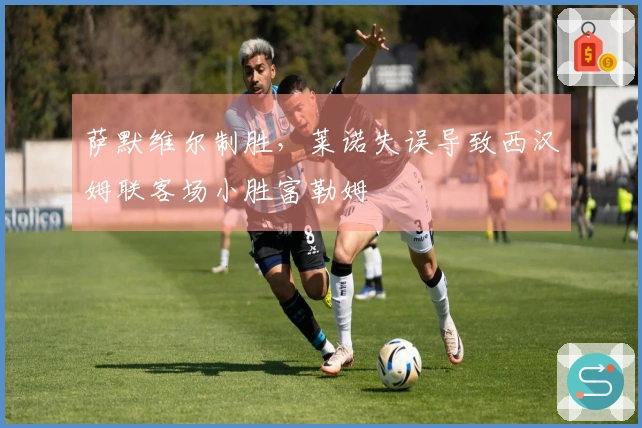 萨默维尔制胜，莱诺失误导致西汉姆联客场小胜富勒姆