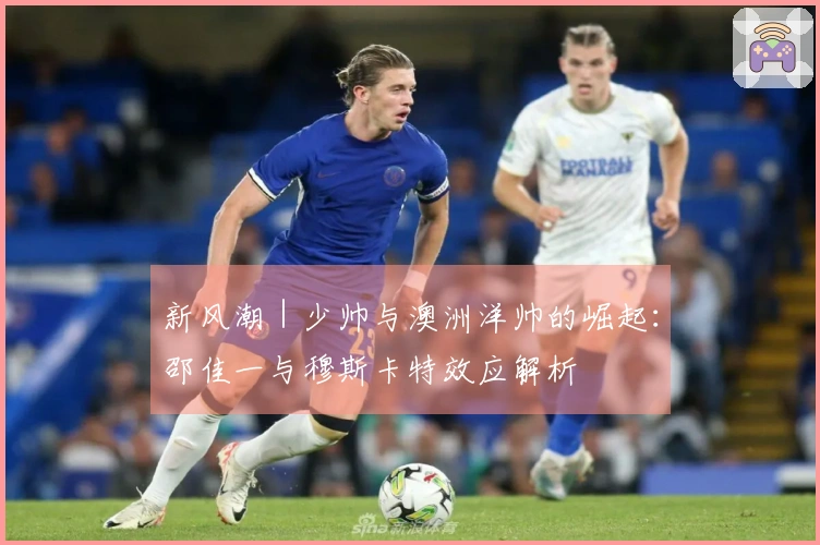 新风潮｜少帅与澳洲洋帅的崛起：邵佳一与穆斯卡特效应解析