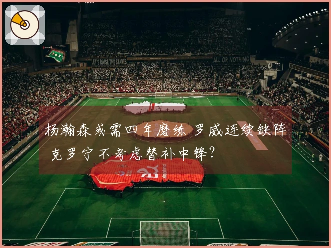 杨瀚森或需四年磨练 罗威连续缺阵 克罗宁不考虑替补中锋？